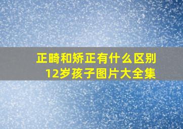 正畸和矫正有什么区别12岁孩子图片大全集