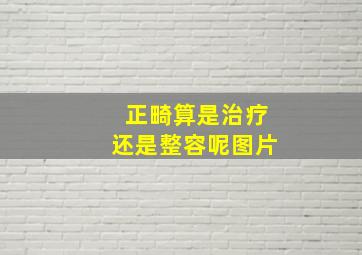 正畸算是治疗还是整容呢图片