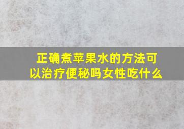 正确煮苹果水的方法可以治疗便秘吗女性吃什么