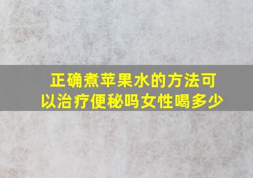 正确煮苹果水的方法可以治疗便秘吗女性喝多少