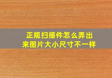 正规扫描件怎么弄出来图片大小尺寸不一样