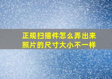 正规扫描件怎么弄出来照片的尺寸大小不一样