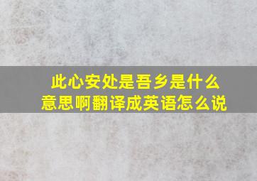 此心安处是吾乡是什么意思啊翻译成英语怎么说