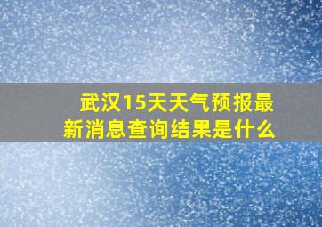 武汉15天天气预报最新消息查询结果是什么