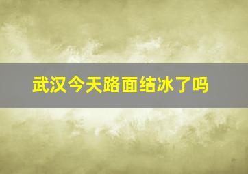 武汉今天路面结冰了吗