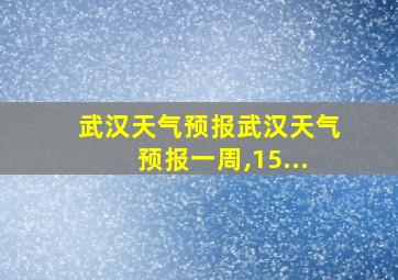 武汉天气预报武汉天气预报一周,15...