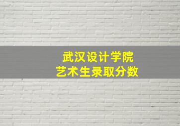 武汉设计学院艺术生录取分数