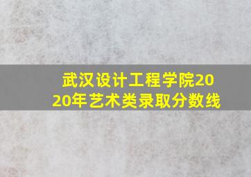 武汉设计工程学院2020年艺术类录取分数线