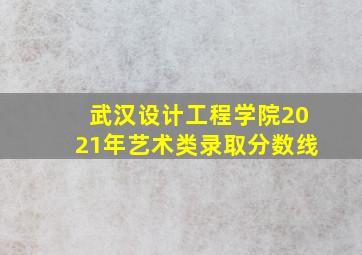 武汉设计工程学院2021年艺术类录取分数线