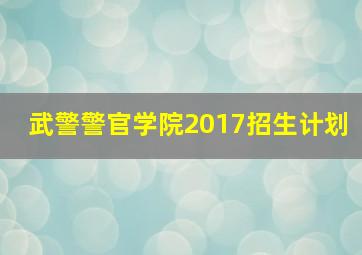 武警警官学院2017招生计划