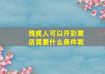 残疾人可以开彩票店需要什么条件呢