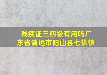 残疾证三四级有用吗广东省清远市阳山县七拱镇