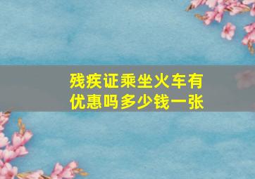 残疾证乘坐火车有优惠吗多少钱一张