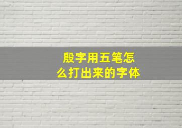 殷字用五笔怎么打出来的字体