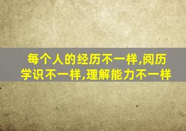 每个人的经历不一样,阅历学识不一样,理解能力不一样