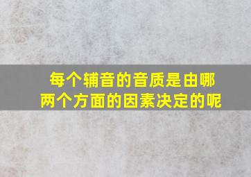 每个辅音的音质是由哪两个方面的因素决定的呢