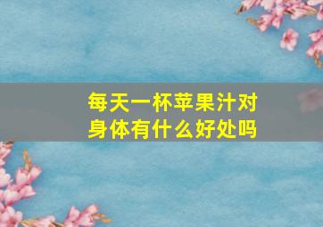 每天一杯苹果汁对身体有什么好处吗