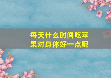 每天什么时间吃苹果对身体好一点呢