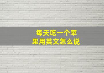 每天吃一个苹果用英文怎么说