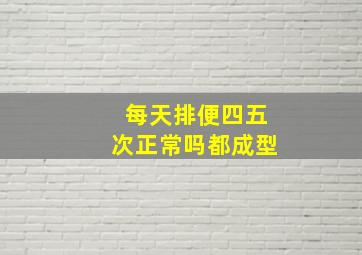 每天排便四五次正常吗都成型