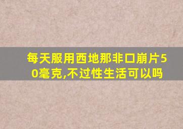 每天服用西地那非口崩片50毫克,不过性生活可以吗