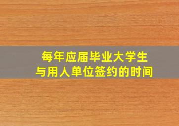 每年应届毕业大学生与用人单位签约的时间