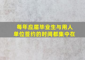 每年应届毕业生与用人单位签约的时间都集中在