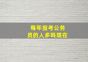 每年报考公务员的人多吗现在