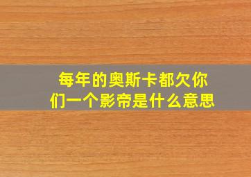 每年的奥斯卡都欠你们一个影帝是什么意思