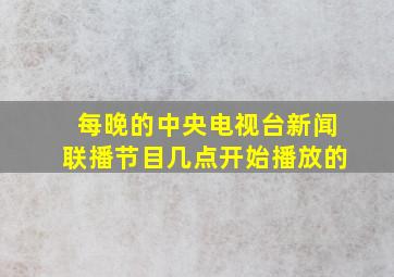 每晚的中央电视台新闻联播节目几点开始播放的