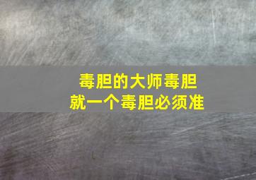 毒胆的大师毒胆就一个毒胆必须准