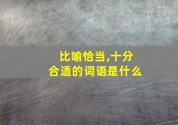 比喻恰当,十分合适的词语是什么