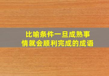 比喻条件一旦成熟事情就会顺利完成的成语