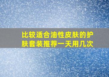 比较适合油性皮肤的护肤套装推荐一天用几次