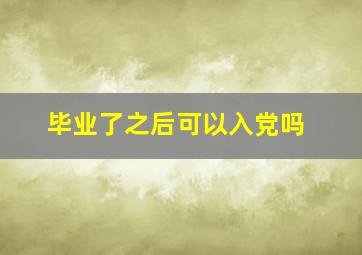 毕业了之后可以入党吗