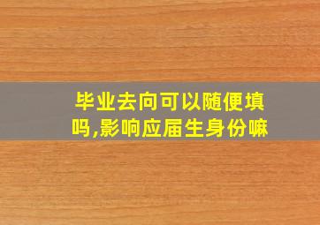 毕业去向可以随便填吗,影响应届生身份嘛