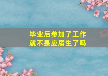 毕业后参加了工作就不是应届生了吗