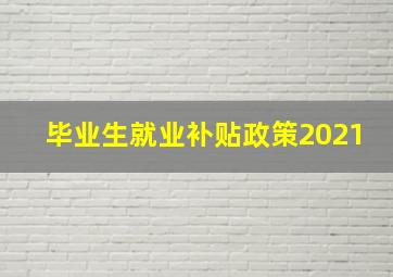 毕业生就业补贴政策2021