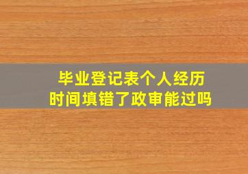 毕业登记表个人经历时间填错了政审能过吗