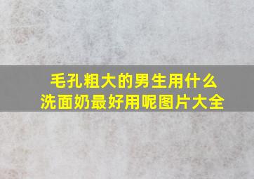 毛孔粗大的男生用什么洗面奶最好用呢图片大全