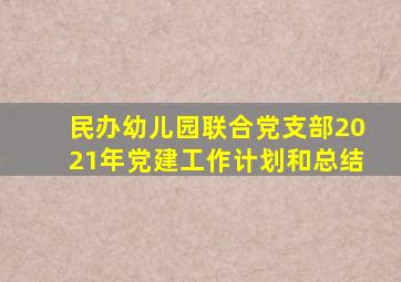 民办幼儿园联合党支部2021年党建工作计划和总结