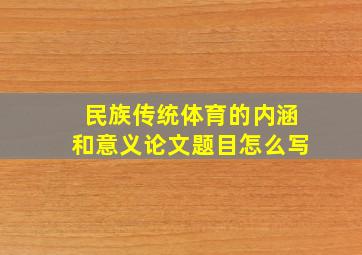 民族传统体育的内涵和意义论文题目怎么写