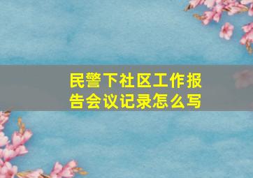 民警下社区工作报告会议记录怎么写