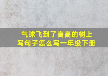 气球飞到了高高的树上写句子怎么写一年级下册