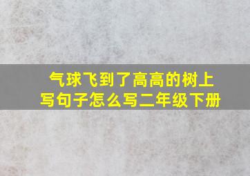 气球飞到了高高的树上写句子怎么写二年级下册