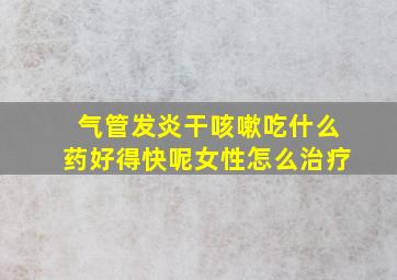 气管发炎干咳嗽吃什么药好得快呢女性怎么治疗