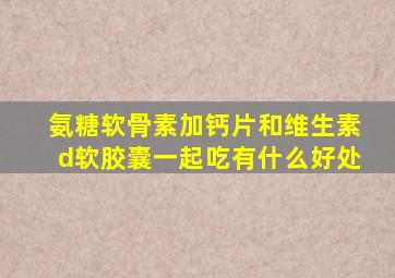 氨糖软骨素加钙片和维生素d软胶囊一起吃有什么好处