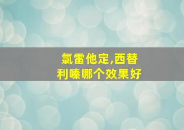 氯雷他定,西替利嗪哪个效果好