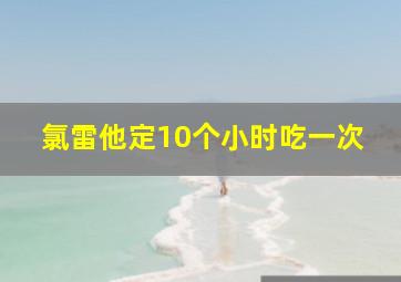 氯雷他定10个小时吃一次