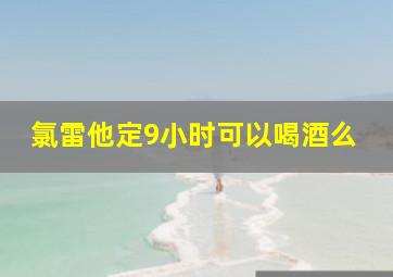 氯雷他定9小时可以喝酒么